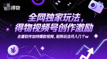 全网独家玩法，得物视频号创作激励 去重软件加持爆款视频，矩阵玩法月入几个w【揭秘】-领学通