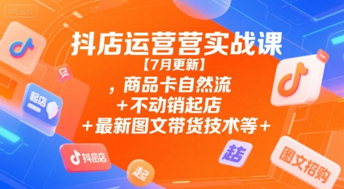 抖店运营实战课【7月更新】,商品卡自然流+不动销起店+最新图文带货技术等-领学通