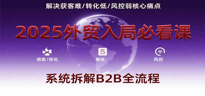 2025外贸入局必看课，系统拆解B2B全流程，解决获客难、转化低、风控弱等核心痛点-领学通