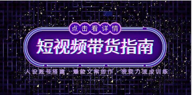 （14912期）2025短视频带货指南，人设账号搭建，爆款文案创作，表现力速成训练-领学通