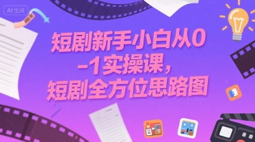 短剧新手小白从0-1实操课，短剧全方位思路图-领学通