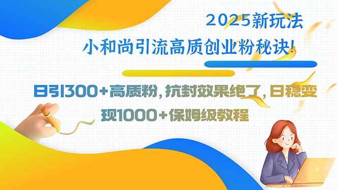 （15663期）2025新玩法小和尚引流高质创业粉秘诀！日引300+高质粉，抗封效果绝了，…-领学通