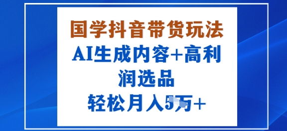 国学抖音带货玩法，AI生成内容+高利润选品，轻松月入1W+-领学通