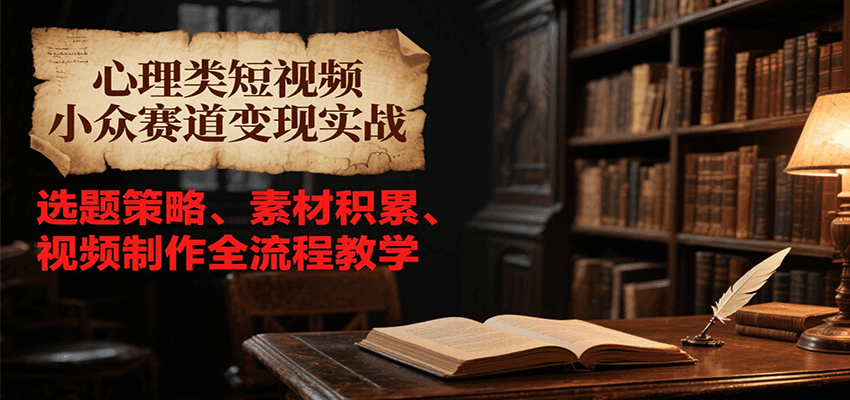 心理类短视频小众赛道变现实战，选题策略、素材积累、视频制作全流程教学-领学通