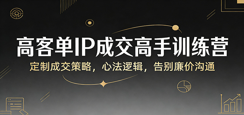 高客单IP成交高手训练营：定制成交策略，心法逻辑，告别廉价沟通-领学通