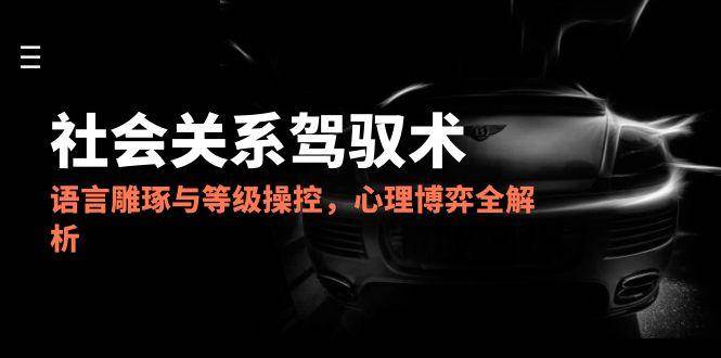 2025社会关系驾驭术，语言雕琢与等级操控，心理博弈全解析-领学通