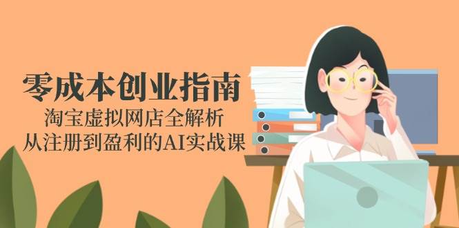 （14999期）零成本创业指南：淘宝虚拟网店全解析，从注册到盈利的AI实战课-领学通