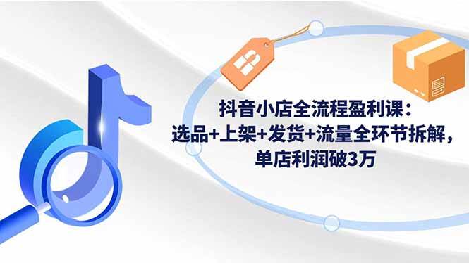 (16593期)抖音小店全流程盈利课:选品+上架+发货+流量全环节拆解,单店利润破3万-领学通