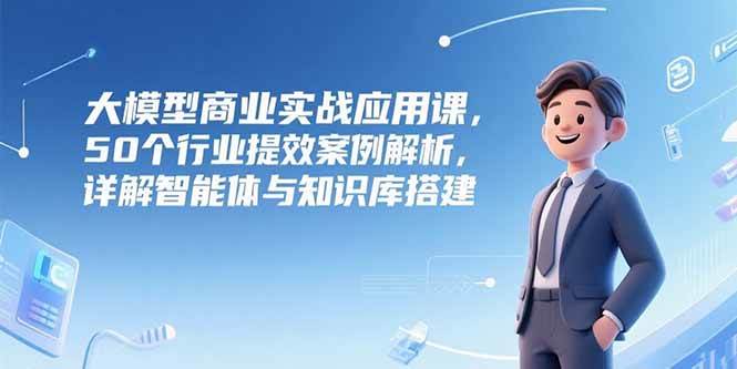 （15274期）大模型商业实战应用课，50个行业提效案例解析，详解智能体与知识库搭建-领学通