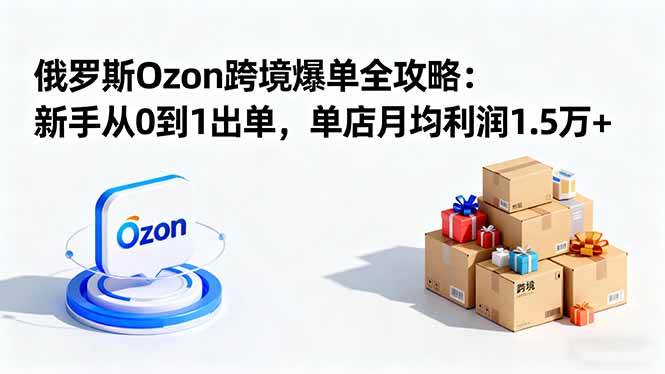 (16274期)俄罗斯Ozon跨境爆单全攻略:新手从0到1出单,单店月均利润1.5万+-领学通