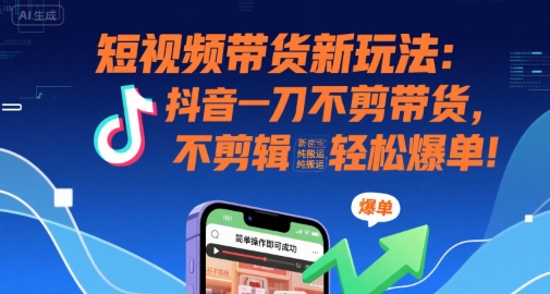 短视频带货新玩法：抖音一刀不剪带货，不剪辑，纯搬运，新手也能轻松爆单!-领学通