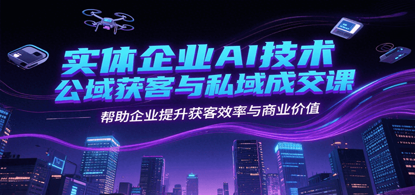 实体企业AI技术公域获客与私域成交课，帮助企业提升获客效率与商业价值-领学通