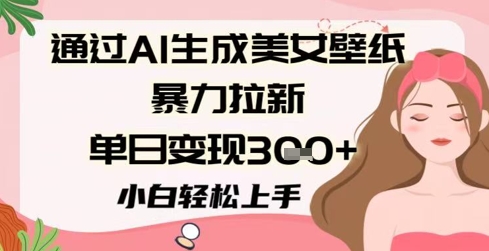 通过AI生成美女壁纸暴力拉新，单日变现3张+，小白轻松上手-领学通