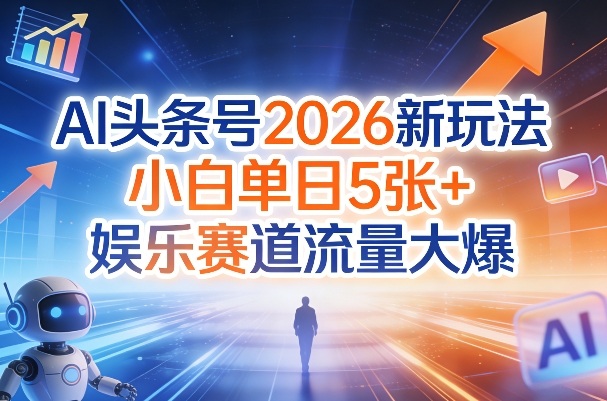 AI头条号2026新玩法，小白单日5张+，娱乐赛道流量大爆-领学通