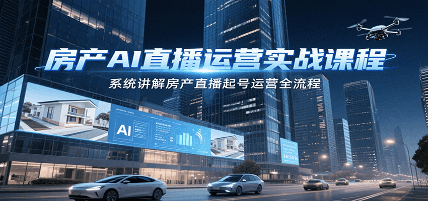房产AI直播运营实战课程，系统讲解房产直播起号运营全流程-领学通
