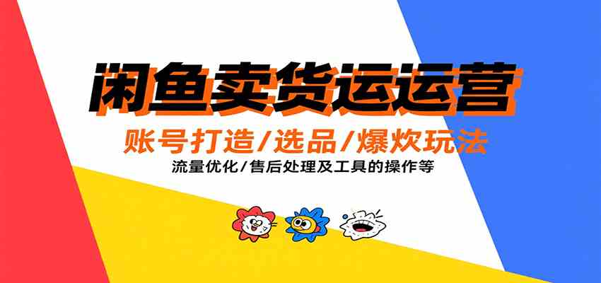 闲鱼卖货运营，账号打造/选品/爆款玩法/流量优化/售后处理及工具实操等-领学通