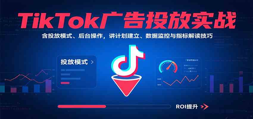 TikTok广告投放实战，含投放模式、后台操作，讲计划建立、数据监控与指标解读技巧-领学通