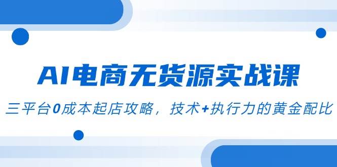 （14982期）AI电商无货源实战课，三平台0成本起店攻略，技术+执行力的黄金配比-领学通