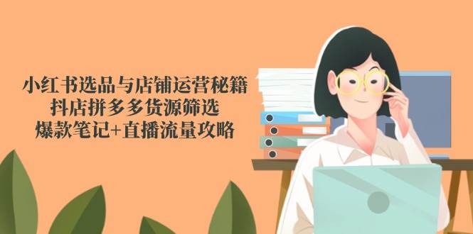 小红书选品与店铺运营秘籍，抖店拼多多货源筛选，爆款笔记+直播流量攻略-领学通