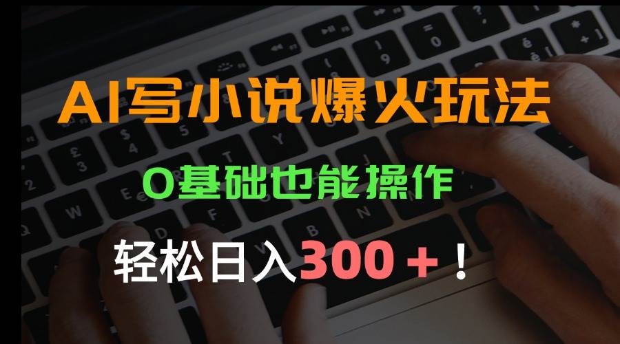 （15534期）AI写小说爆火玩法，0基础也能操作，日收益轻松300+！-领学通