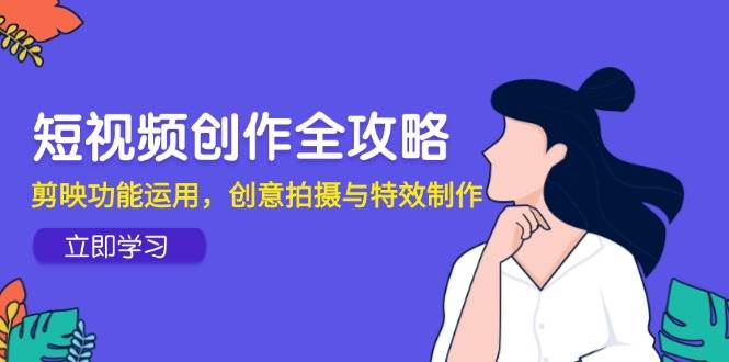 （14883期）短视频创作全攻略，剪映功能运用，创意拍摄与特效制作-领学通