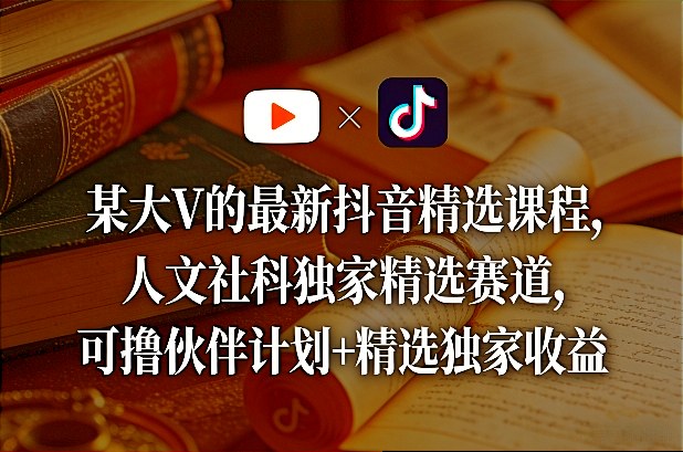 某大V的最新抖音精选课程，人文社科独家精选赛道，可撸伙伴计划+精选独家收益-领学通