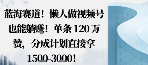 蓝海赛道,懒人做视频号也能躺挣,单条120W赞,分成计划直接拿1.5k,不用拍不用剪-领学通