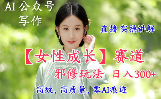 AI写作【女性成长】赛道内容邪修玩法,日入5张+,直播落地实操讲解-领学通