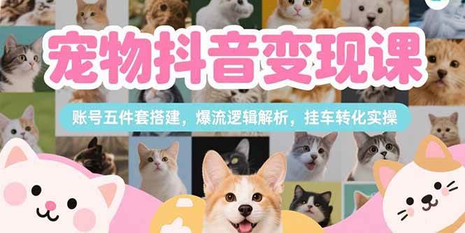 （15379期）宠物抖音变现课，账号五件套搭建，爆流逻辑解析，挂车转化实操-领学通