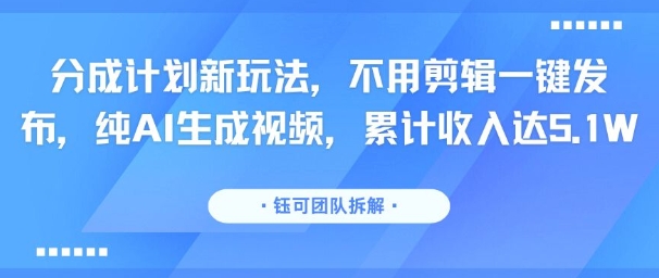 分成计划新玩法，不用剪辑一键发布，纯AI生成视频，累计收入达5.1W-领学通